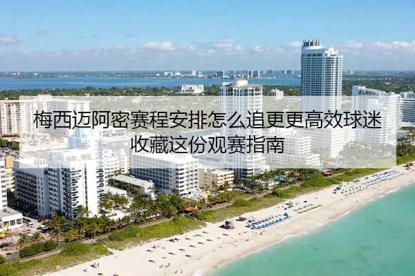 梅西迈阿密赛程安排怎么追更更高效球迷收藏这份观赛指南